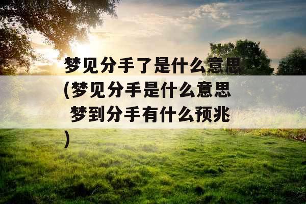 梦见分手了是什么意思(梦见分手是什么意思 梦到分手有什么预兆)