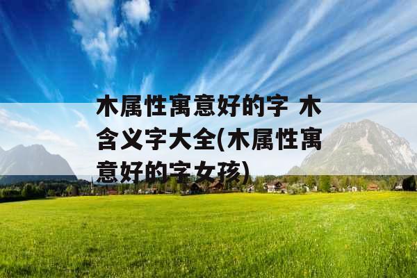 木属性寓意好的字 木含义字大全(木属性寓意好的字女孩)