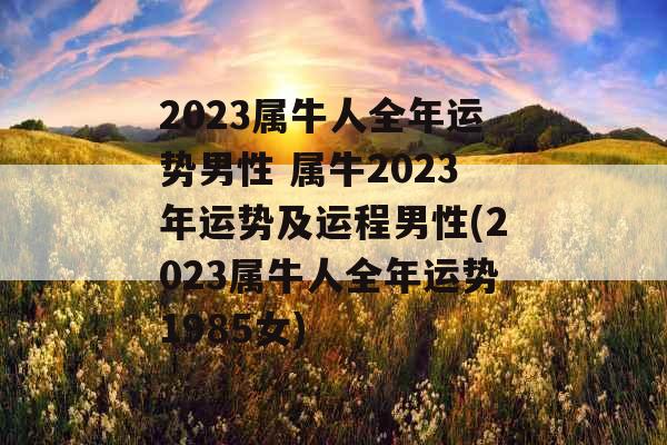 2023属牛人全年运势男性 属牛2023年运势及运程男性(2023属牛人全年运势1985女)