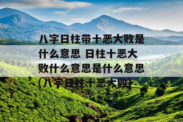 八字日柱带十恶大败是什么意思 日柱十恶大败什么意思是什么意思(八字日柱十恶大败)