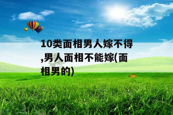 10类面相男人嫁不得,男人面相不能嫁(面相男的)