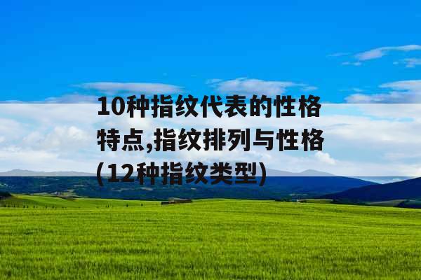 10种指纹代表的性格特点,指纹排列与性格(12种指纹类型)