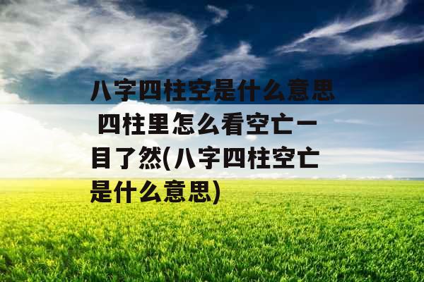 八字四柱空是什么意思 四柱里怎么看空亡一目了然(八字四柱空亡是什么意思) 八字四柱空是什么意思 四柱里怎么看空亡一目了然(八字四柱空亡是什么意思)
