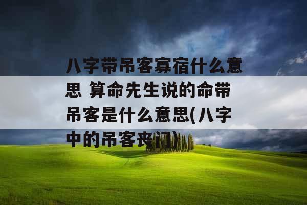 八字带吊客寡宿什么意思 算命先生说的命带吊客是什么意思(八字中的吊客丧门)