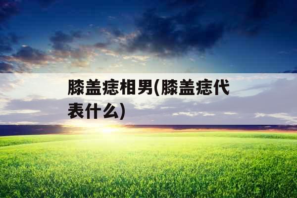 膝盖痣相男(膝盖痣代表什么)