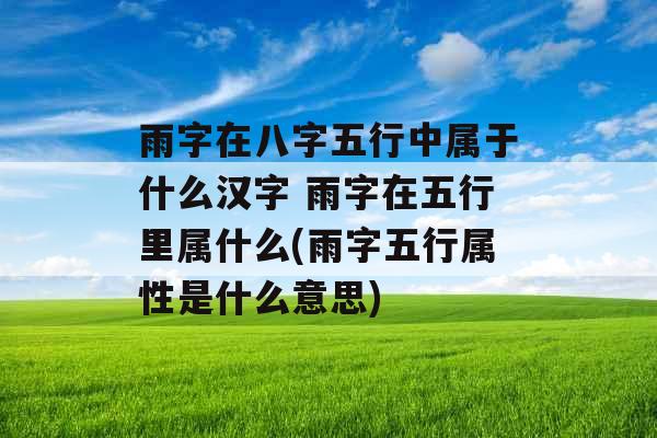 雨字在八字五行中属于什么汉字 雨字在五行里属什么(雨字五行属性是什么意思)