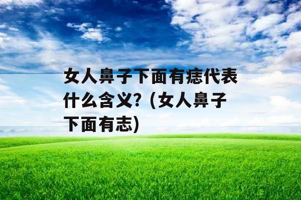 女人鼻子下面有痣代表什么含义？(女人鼻子下面有志)