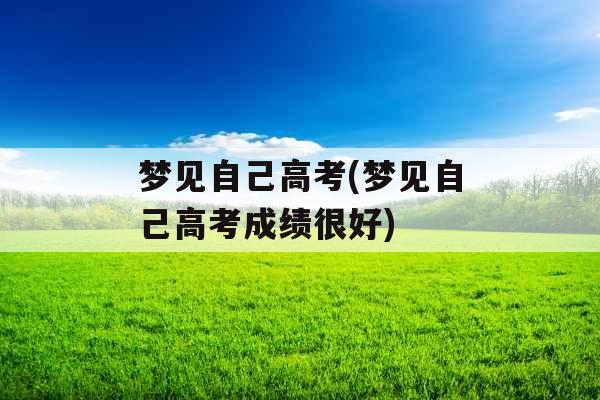 梦见自己高考(梦见自己高考成绩很好) 梦见自己高考(梦见自己高考成绩很好)