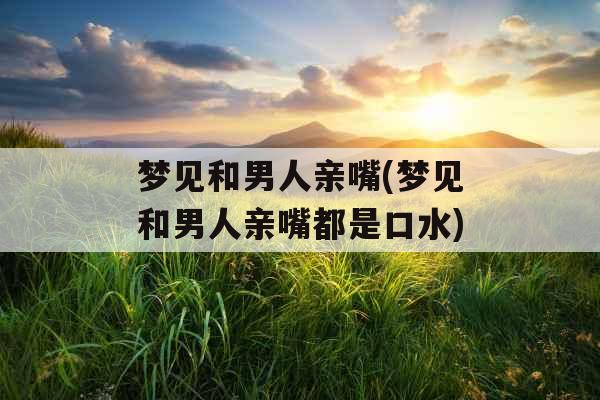 梦见和男人亲嘴(梦见和男人亲嘴都是口水)