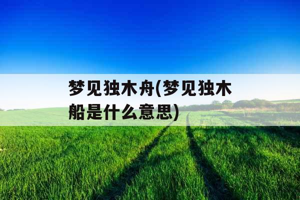 梦见独木舟(梦见独木船是什么意思) 梦见独木舟(梦见独木船是什么意思)