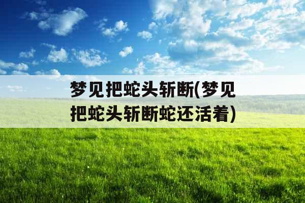 梦见把蛇头斩断(梦见把蛇头斩断蛇还活着) 梦见把蛇头斩断(梦见把蛇头斩断蛇还活着)