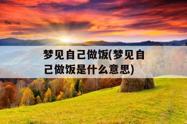 梦见自己做饭(梦见自己做饭是什么意思)