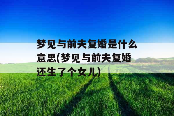 梦见与前夫复婚是什么意思(梦见与前夫复婚还生了个女儿)