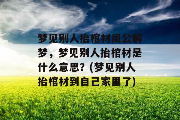梦见别人抬棺材周公解梦，梦见别人抬棺材是什么意思？(梦见别人抬棺材到自己家里了)