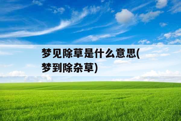 梦见除草是什么意思(梦到除杂草)