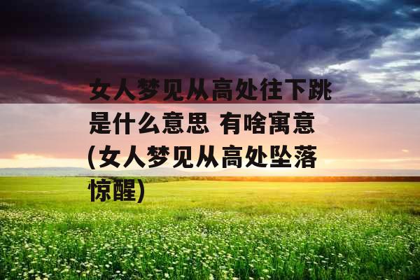 女人梦见从高处往下跳是什么意思 有啥寓意(女人梦见从高处坠落惊醒)