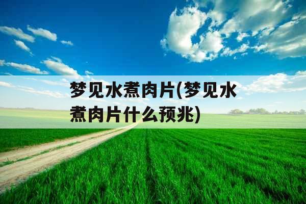 梦见水煮肉片(梦见水煮肉片什么预兆)