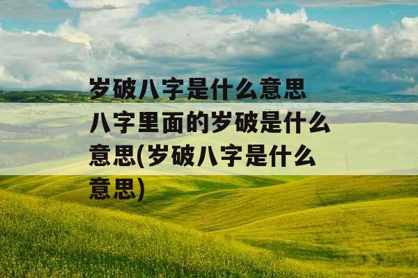 岁破八字是什么意思 八字里面的岁破是什么意思(岁破八字是什么意思) 岁破八字是什么意思 八字里面的岁破是什么意思(岁破八字是什么意思)