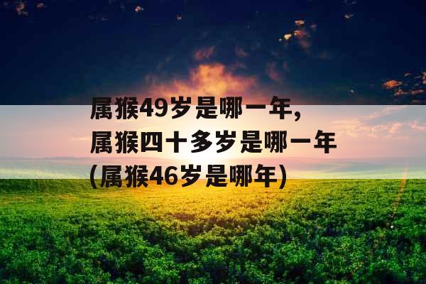 属猴49岁是哪一年,属猴四十多岁是哪一年(属猴46岁是哪年) 属猴49岁是哪一年,属猴四十多岁是哪一年(属猴46岁是哪年)