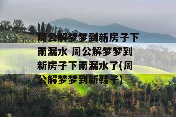 周公解梦梦到新房子下雨漏水 周公解梦梦到新房子下雨漏水了(周公解梦梦到新鞋子) 周公解梦梦到新房子下雨漏水 周公解梦梦到新房子下雨漏水了(周公解梦梦到新鞋子)