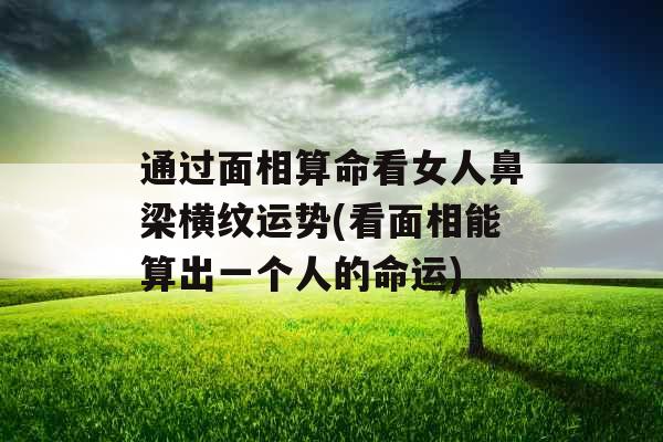 通过面相算命看女人鼻梁横纹运势(看面相能算出一个人的命运)