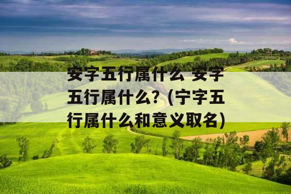 安字五行属什么 安字五行属什么？(宁字五行属什么和意义取名)