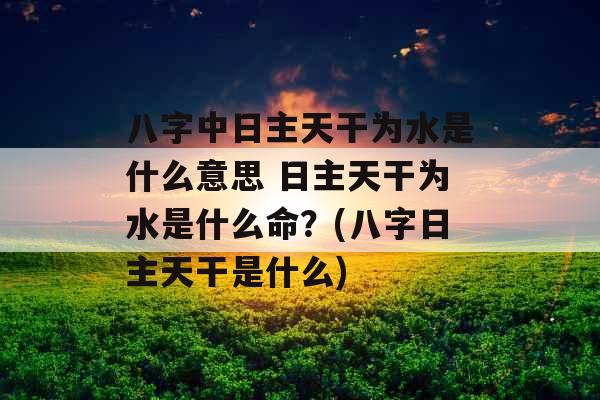 八字中日主天干为水是什么意思 日主天干为水是什么命？(八字日主天干是什么)