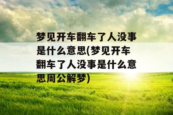 梦见开车翻车了人没事是什么意思(梦见开车翻车了人没事是什么意思周公解梦) 梦见开车翻车了人没事是什么意思(梦见开车翻车了人没事是什么意思周公解梦)