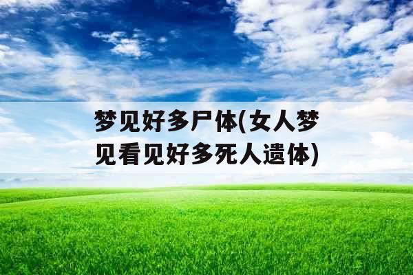 梦见好多尸体(女人梦见看见好多死人遗体) 梦见好多尸体(女人梦见看见好多死人遗体)
