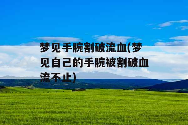 梦见手腕割破流血(梦见自己的手腕被割破血流不止)