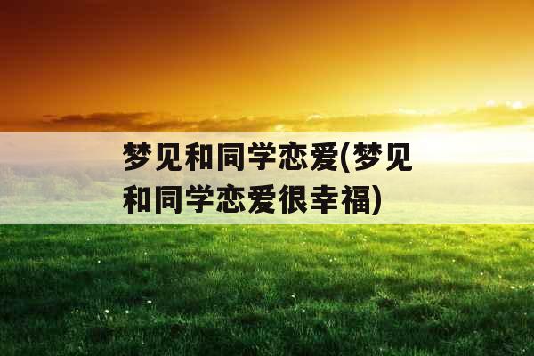 梦见和同学恋爱(梦见和同学恋爱很幸福)