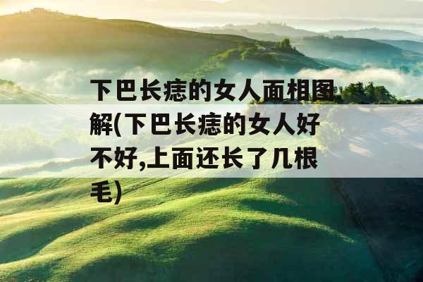 下巴长痣的女人面相图解(下巴长痣的女人好不好,上面还长了几根毛)