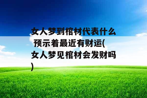 女人梦到棺材代表什么 预示着最近有财运(女人梦见棺材会发财吗)