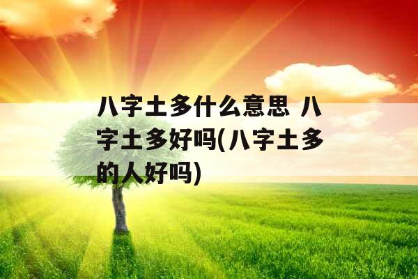 八字土多什么意思 八字土多好吗(八字土多的人好吗)
