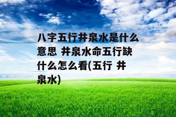 八字五行井泉水是什么意思 井泉水命五行缺什么怎么看(五行 井泉水) 八字五行井泉水是什么意思 井泉水命五行缺什么怎么看(五行 井泉水)