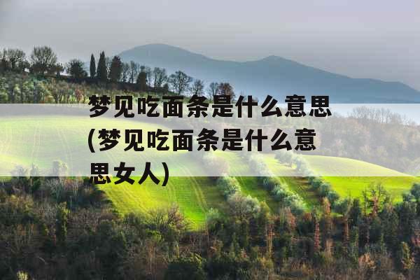 梦见吃面条是什么意思(梦见吃面条是什么意思女人)