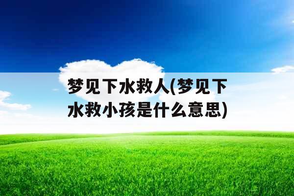 梦见下水救人(梦见下水救小孩是什么意思)