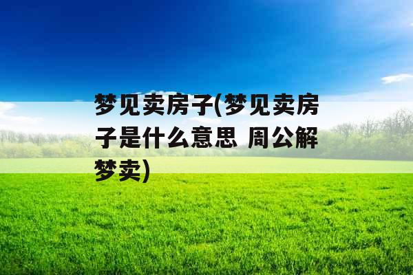 梦见卖房子(梦见卖房子是什么意思 周公解梦卖)