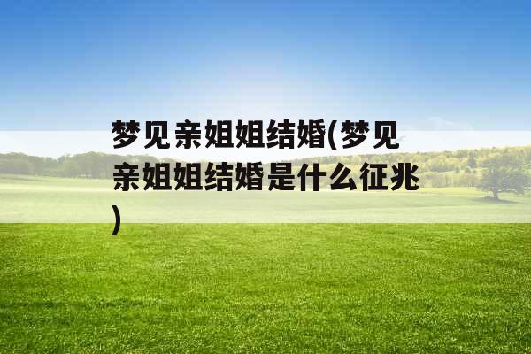 梦见亲姐姐结婚(梦见亲姐姐结婚是什么征兆)
