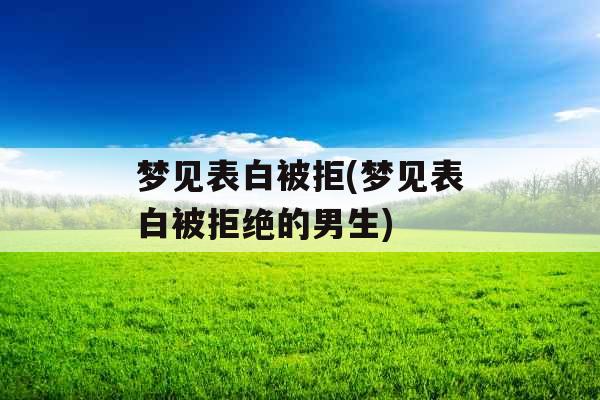 梦见表白被拒(梦见表白被拒绝的男生)