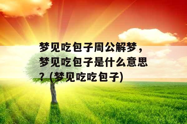 梦见吃包子周公解梦,梦见吃包子是什么意思?(梦见吃吃包子) 梦见吃包子周公解梦,梦见吃包子是什么意思?(梦见吃吃包子)