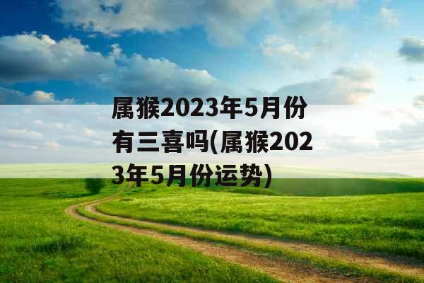属猴2023年5月份有三喜吗(属猴2023年5月份运势)