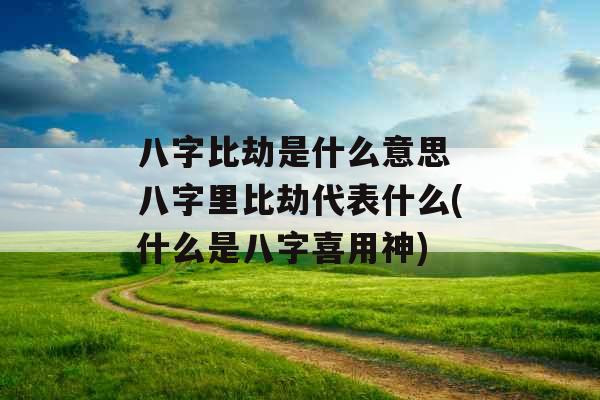 八字比劫是什么意思 八字里比劫代表什么(什么是八字喜用神)