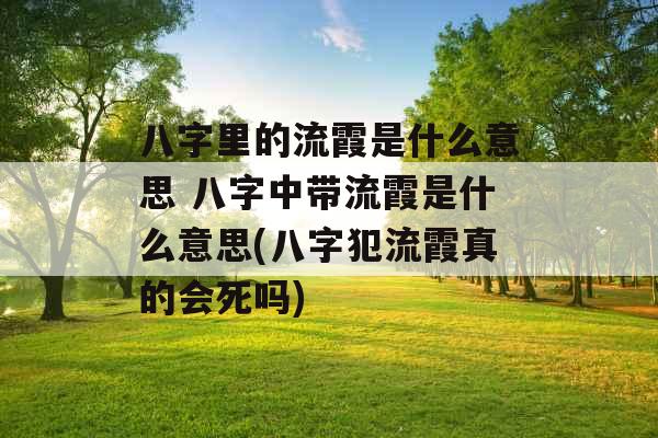 八字里的流霞是什么意思 八字中带流霞是什么意思(八字犯流霞真的会死吗)