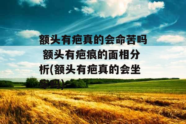 额头有疤真的会命苦吗 额头有疤痕的面相分析(额头有疤真的会坐牢吗)