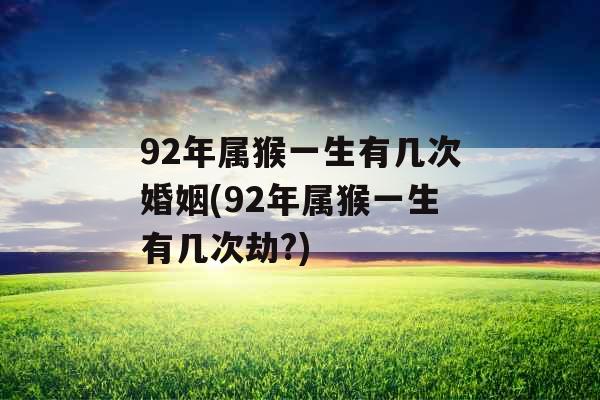92年属猴一生有几次婚姻(92年属猴一生有几次劫?)