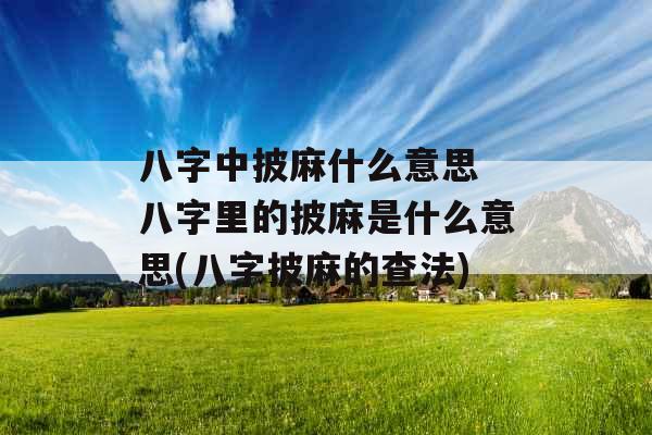 八字中披麻什么意思 八字里的披麻是什么意思(八字披麻的查法)