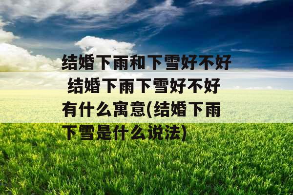 结婚下雨和下雪好不好 结婚下雨下雪好不好有什么寓意(结婚下雨下雪是什么说法)