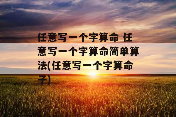 任意写一个字算命 任意写一个字算命简单算法(任意写一个字算命子) 任意写一个字算命 任意写一个字算命简单算法(任意写一个字算命子)