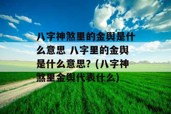 八字神煞里的金舆是什么意思 八字里的金舆是什么意思?(八字神煞里金舆代表什么)